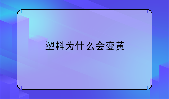 塑料为什么会变黄