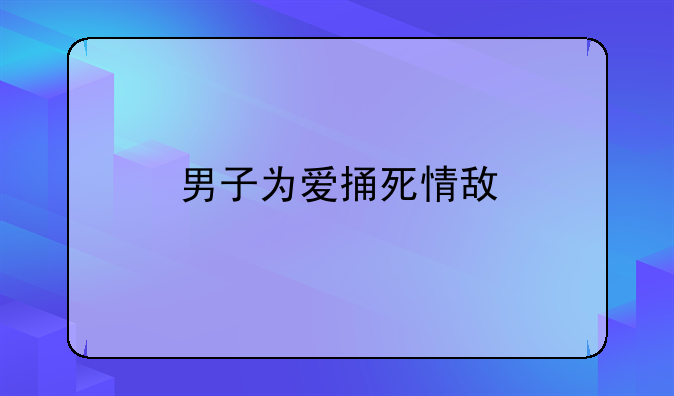男子为爱捅死情敌