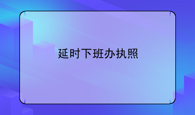 延时下班办执照