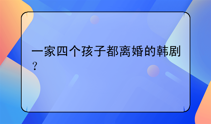 一家四个孩子都离婚的韩剧？