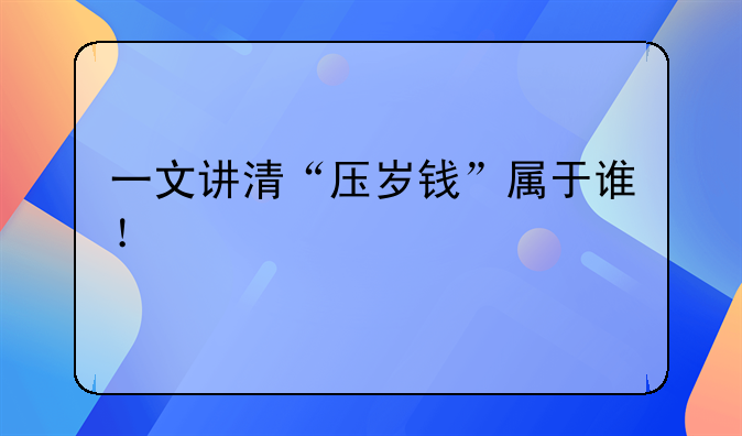 一文讲清“压岁钱”属于谁！