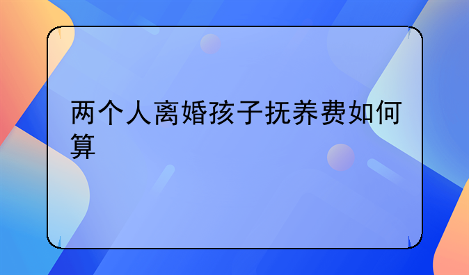 两个人离婚孩子抚养费如何算