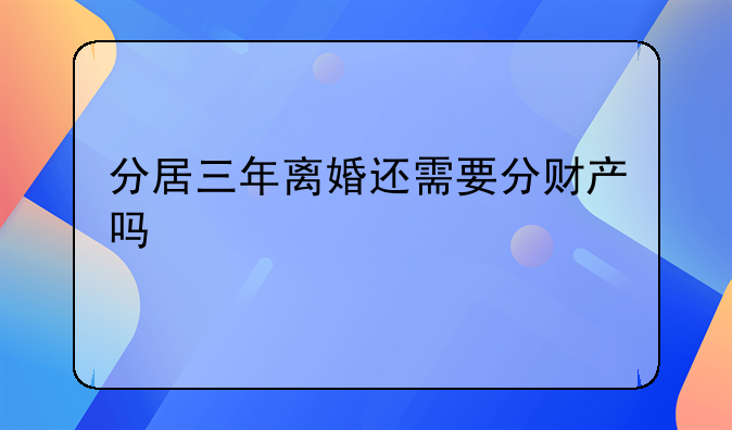 分居三年离婚还需要分财产吗