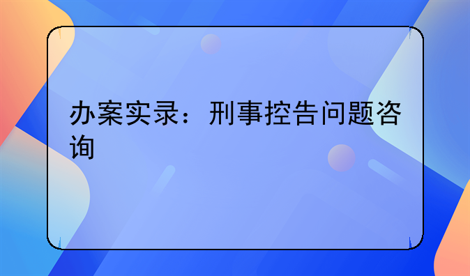 办案实录：刑事控告问题咨询