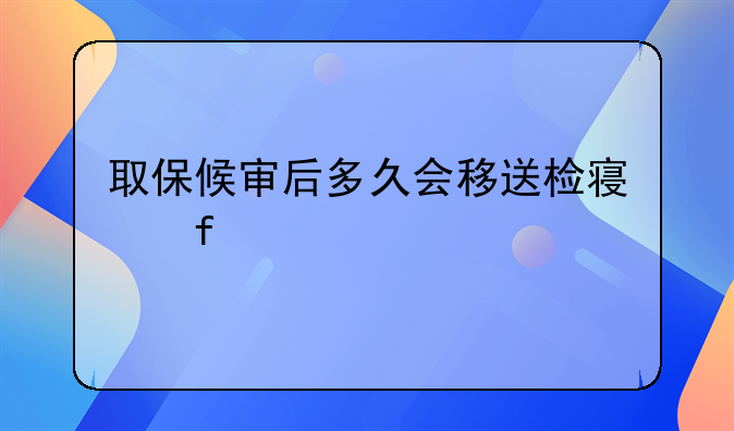 取保候审后多久会移送检察院