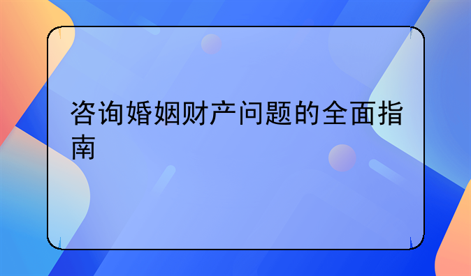 咨询婚姻财产问题的全面指南