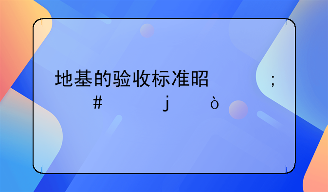 地基的验收标准是怎么样的？