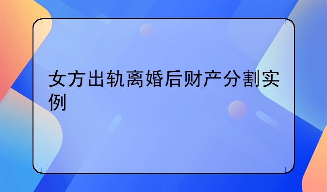 女方出轨离婚后财产分割实例