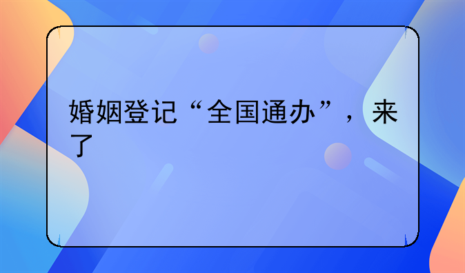 婚姻登记“全国通办”，来了