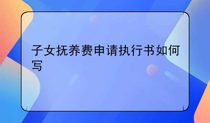 子女抚养费申请执行书如何写