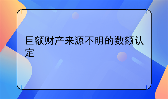 巨额财产来源不明的数额认定