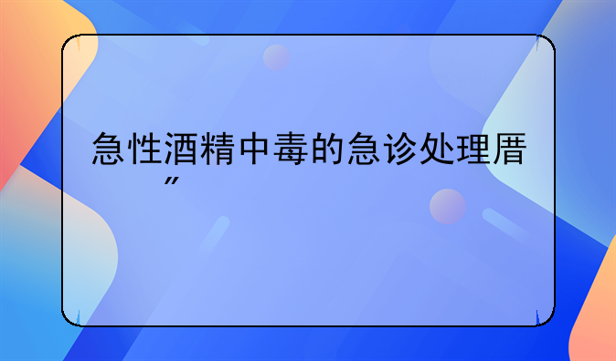 急性酒精中毒的急诊处理原则