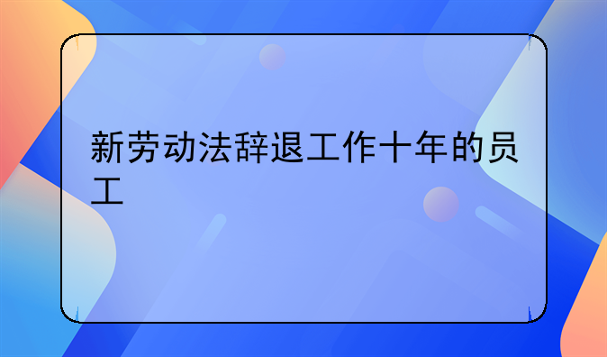 新劳动法辞退工作十年的员工