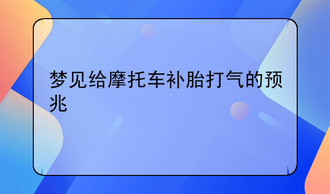 梦见给摩托车补胎打气的预兆