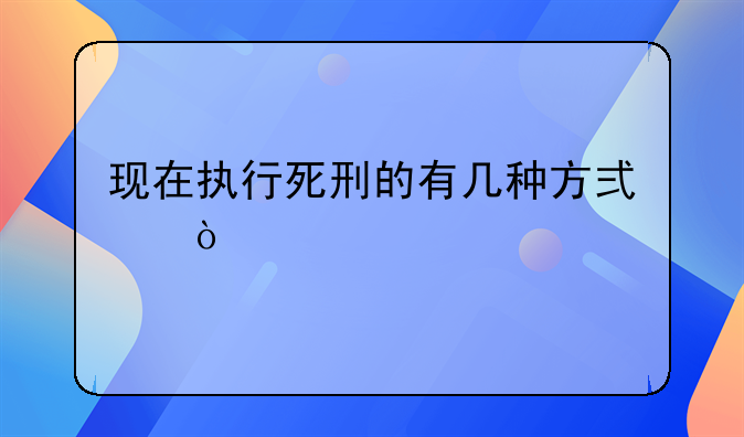 现在执行死刑的有几种方式？