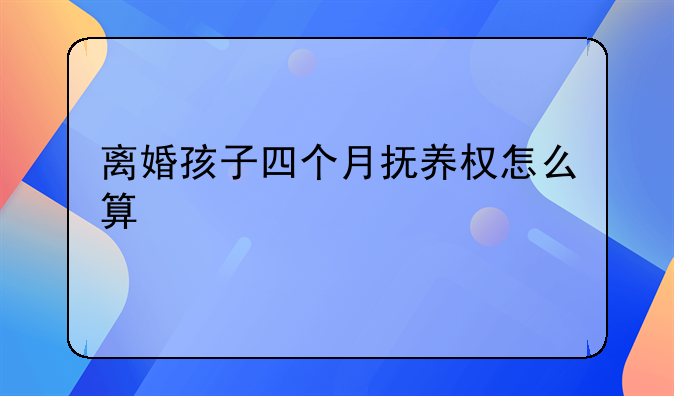 离婚孩子四个月抚养权怎么算