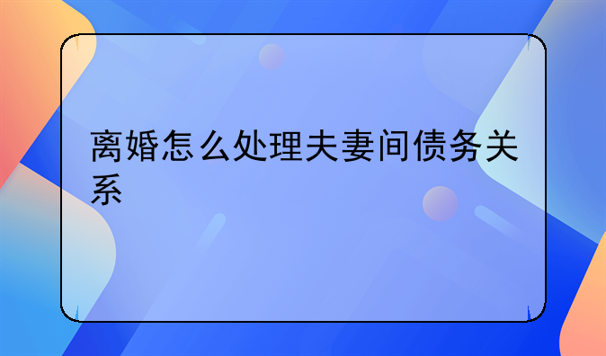 离婚怎么处理夫妻间债务关系