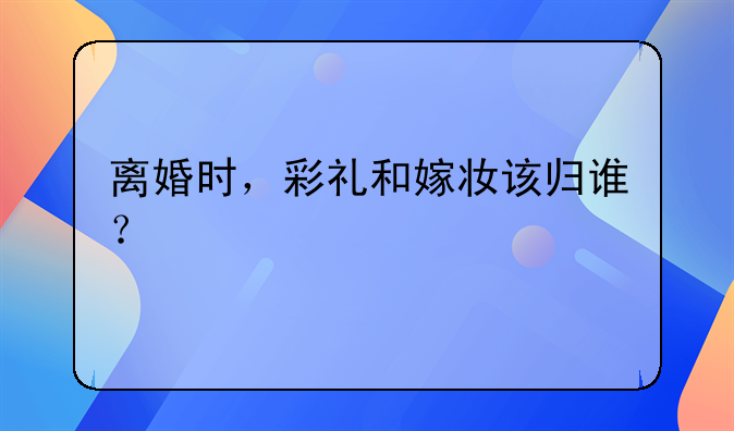 离婚时，彩礼和嫁妆该归谁？