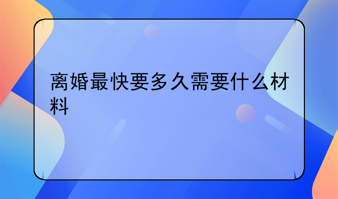 离婚最快要多久需要什么材料