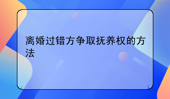 离婚过错方争取抚养权的方法