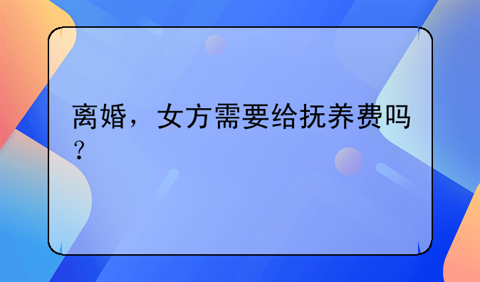 离婚，女方需要给抚养费吗？