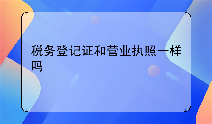 税务登记证和营业执照一样吗