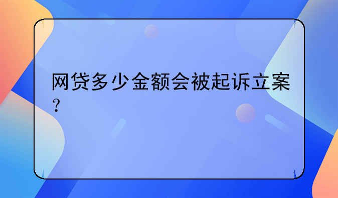网贷多少金额会被起诉立案？