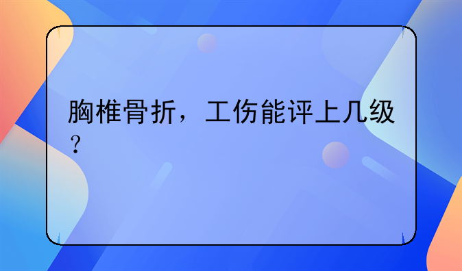 胸椎骨折，工伤能评上几级？