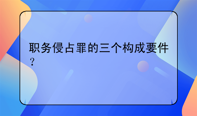 职务侵占罪的三个构成要件？