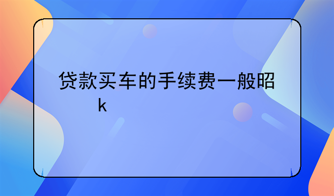 贷款买车的手续费一般是多少