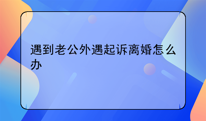 遇到老公外遇起诉离婚怎么办