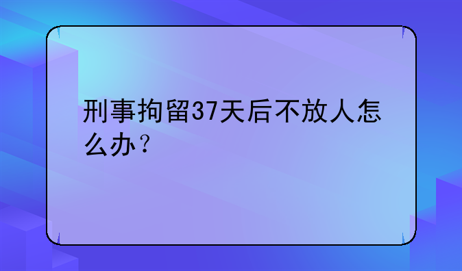 刑事拘留37天后不放人怎么办？