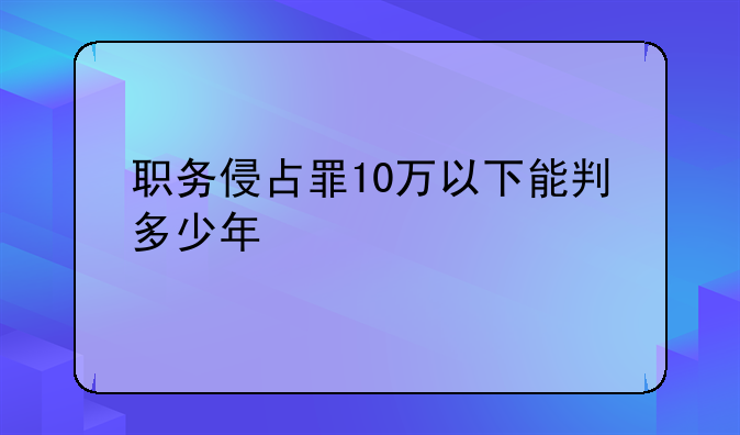 职务侵占罪10万以下能判多少年
