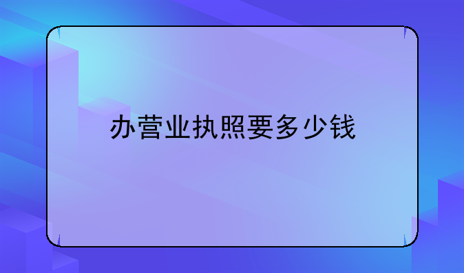 办营业执照要多少钱