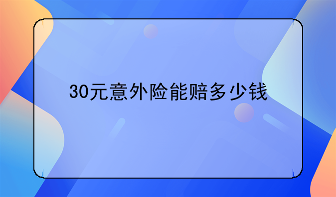 30元意外险能赔多少钱