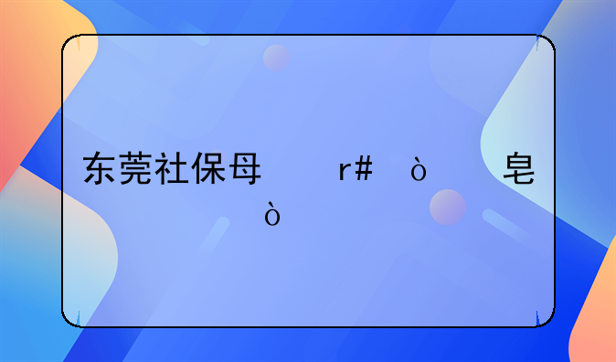 东莞社保每月缴费标准？