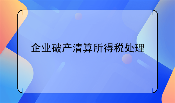 企业破产清算所得税处理