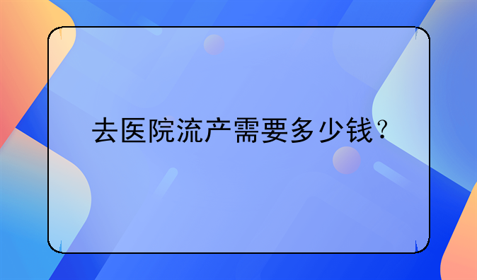 去医院流产需要多少钱？