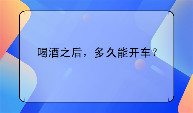 喝酒之后，多久能开车？