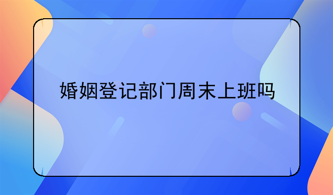 婚姻登记部门周末上班吗