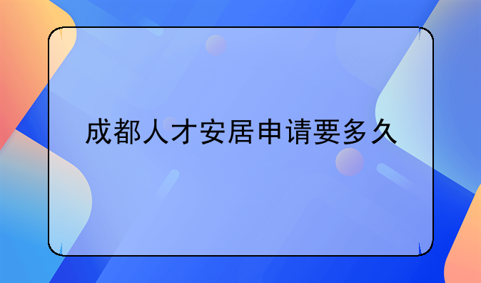 成都人才安居申请要多久