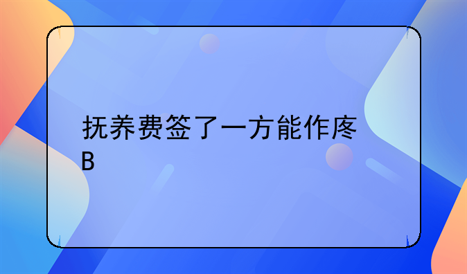 抚养费签了一方能作废吗