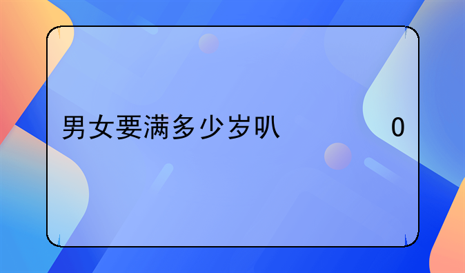 男女要满多少岁可以结婚