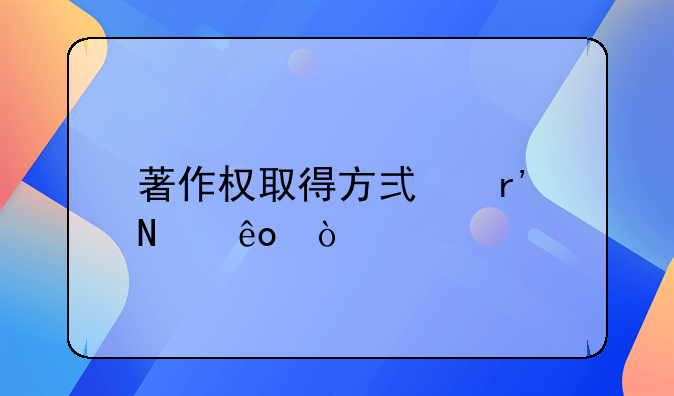 著作权取得方式有哪些？