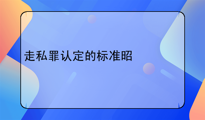 走私罪认定的标准是什么