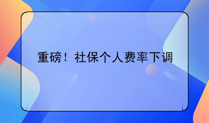 重磅！社保个人费率下调
