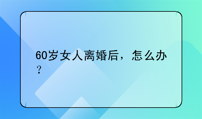 60岁女人离婚后，怎么办？