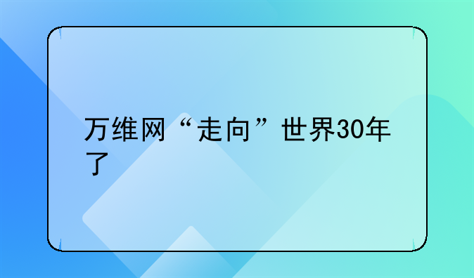 万维网“走向”世界30年了