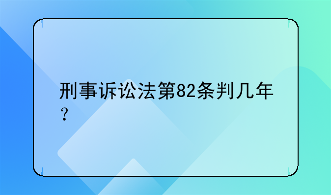 刑事诉讼法第82条判几年？