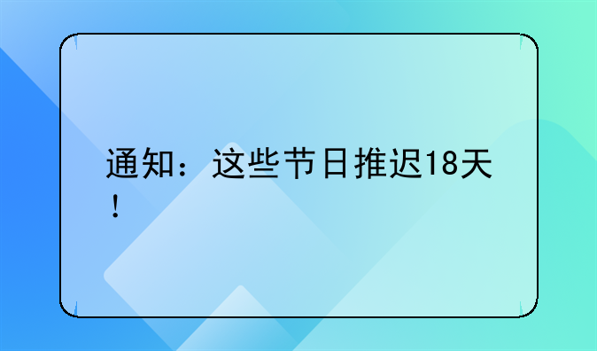 通知：这些节日推迟18天！